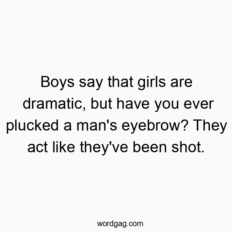 Boys say that girls are dramatic, but have you ever plucked a man’s eyebrow? They act like they’ve been shot.
