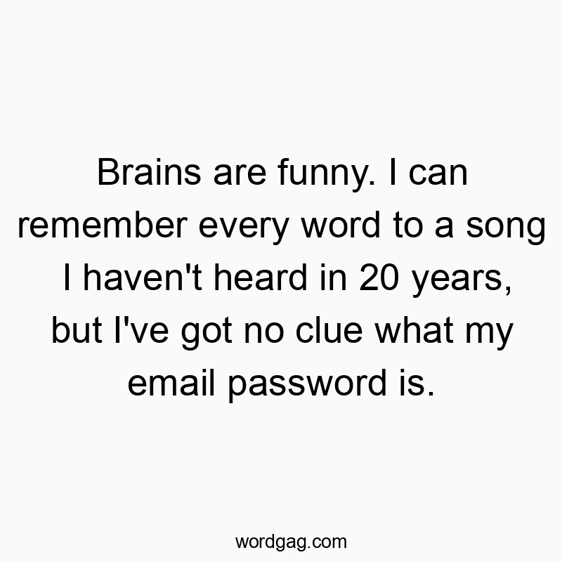 Brains are funny. I can remember every word to a song I haven’t heard in 20 years, but I’ve got no clue what my email password is.