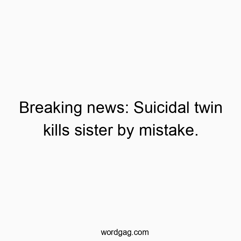 Breaking news: Suicidal twin kills sister by mistake.