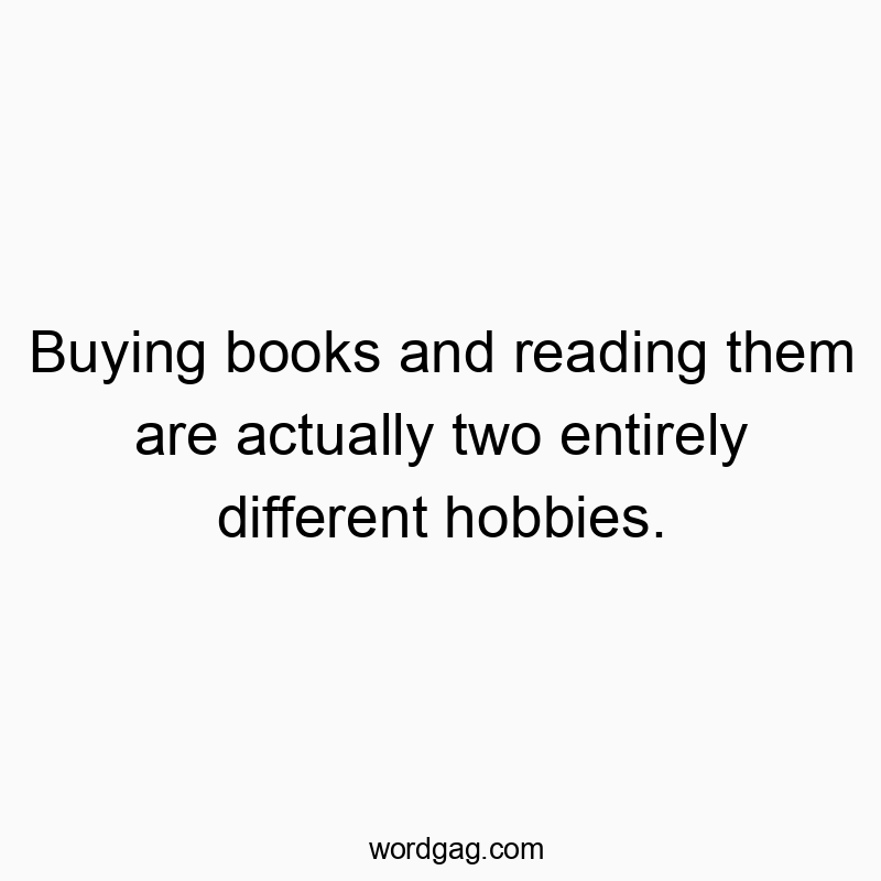 Buying books and reading them are actually two entirely different hobbies.