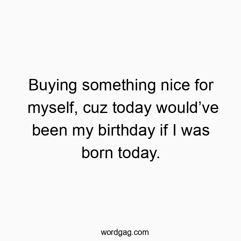 Funny birthday wish quotes - Buying something nice for myself, cuz today would’ve been my birthday if I was born today.