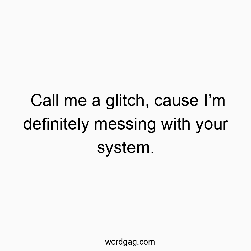 Call me a glitch, cause Iโm definitely messing with your system.