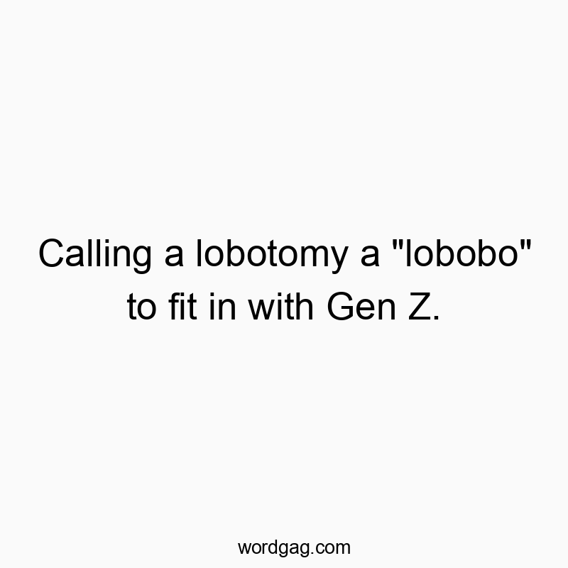 Calling a lobotomy a “lobobo” to fit in with Gen Z.
