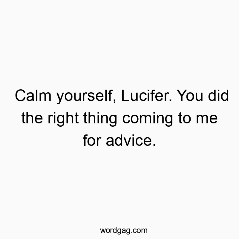 Calm yourself, Lucifer. You did the right thing coming to me for advice.
