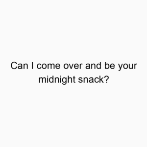 Can I come over and be your midnight snack?