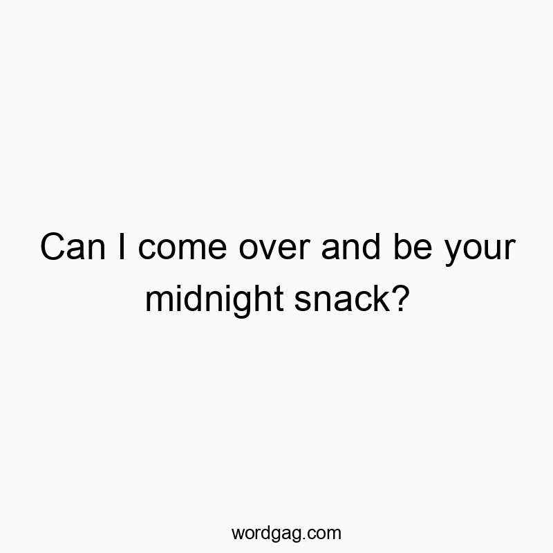 Can I come over and be your midnight snack?