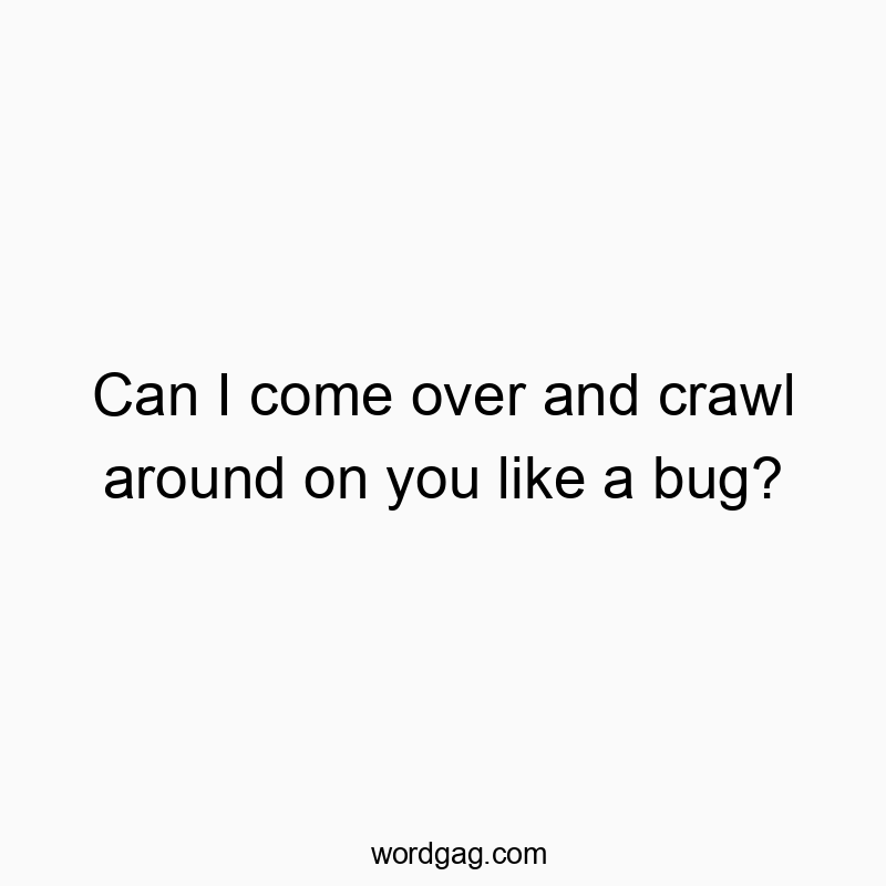 Funny around quotes - Can I come over and crawl around on you like a bug?