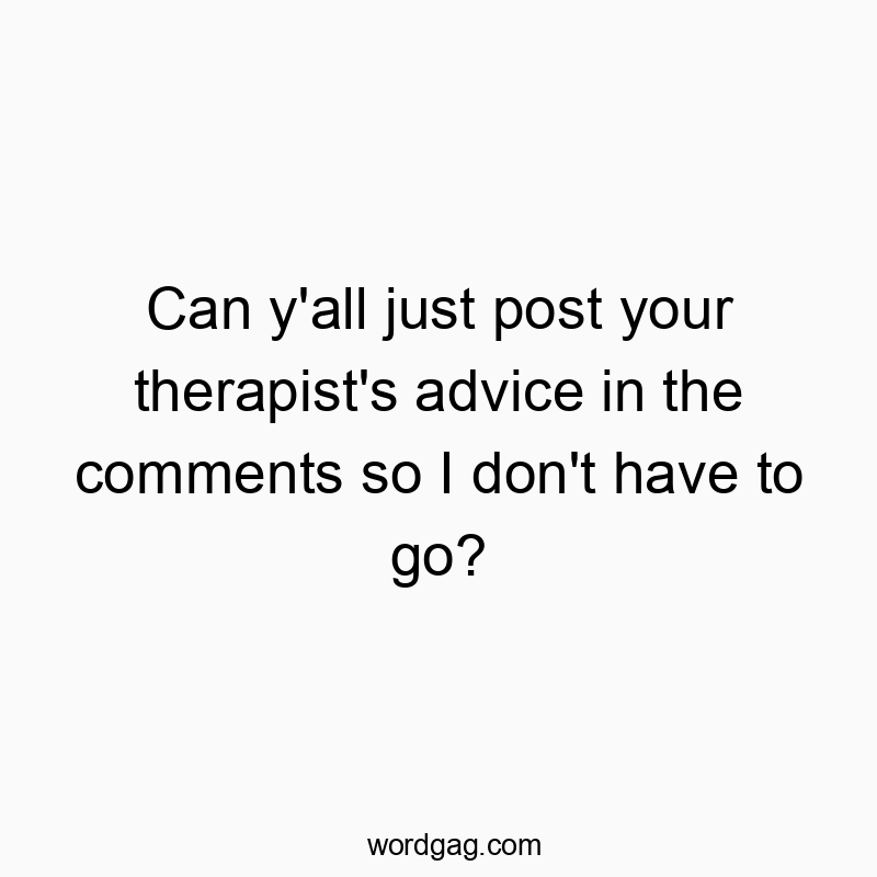 Can y’all just post your therapist’s advice in the comments so I don’t have to go?