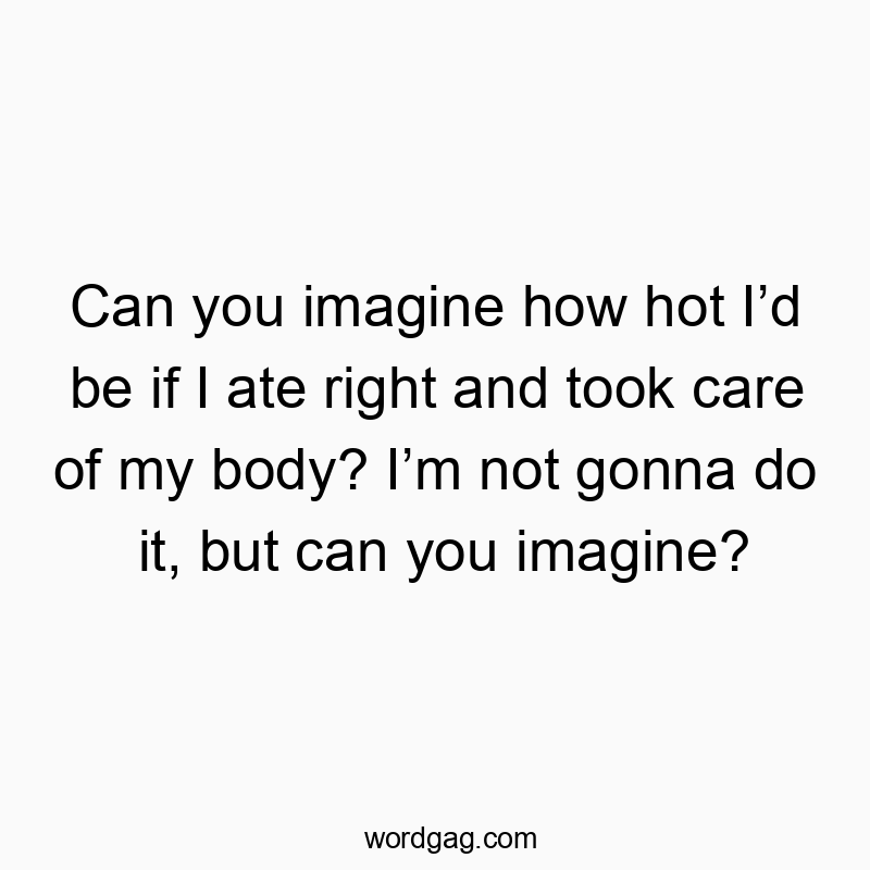 Can you imagine how hot I’d be if I ate right and took care…