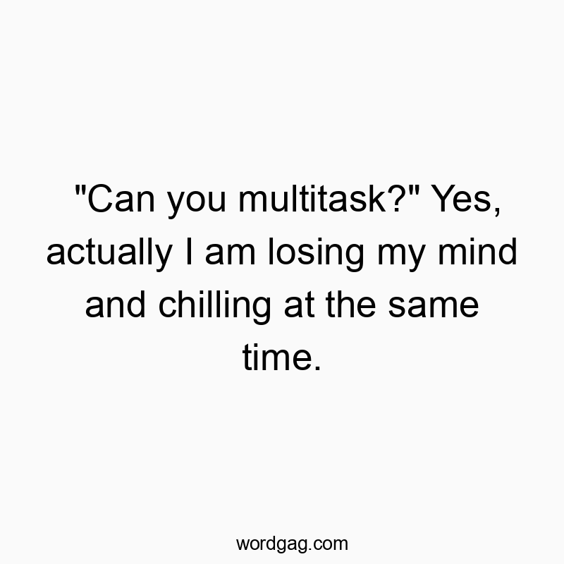 “Can you multitask?” Yes, actually I am losing my mind and chilling at the same time.