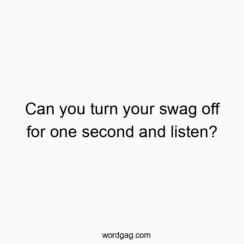Can you turn your swag off for one second and listen?
