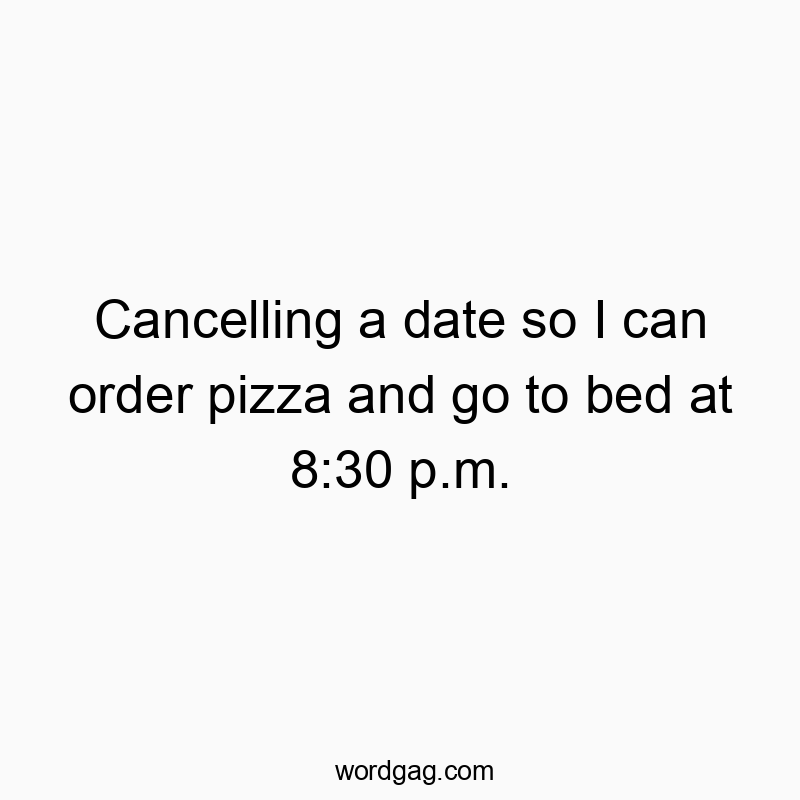 Cancelling a date so I can order pizza and go to bed at 8:30 p.m.
