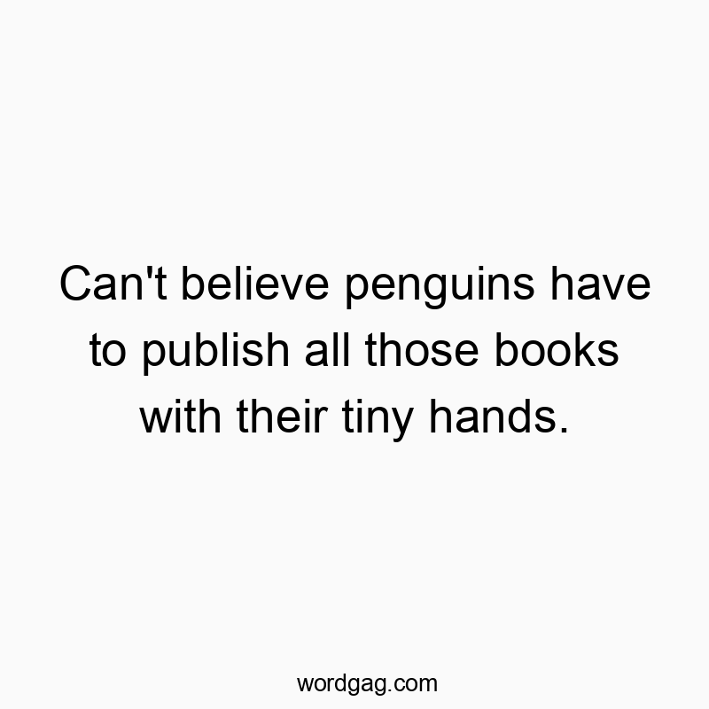 Can’t believe penguins have to publish all those books with their tiny hands.
