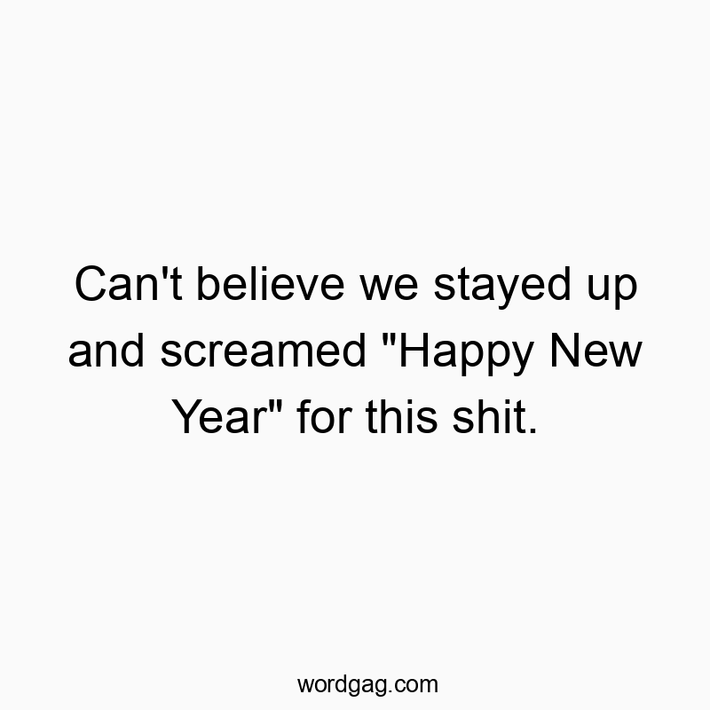 Can’t believe we stayed up and screamed “Happy New Year” for this shit.