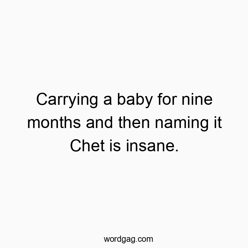 Carrying a baby for nine months and then naming it Chet is insane.