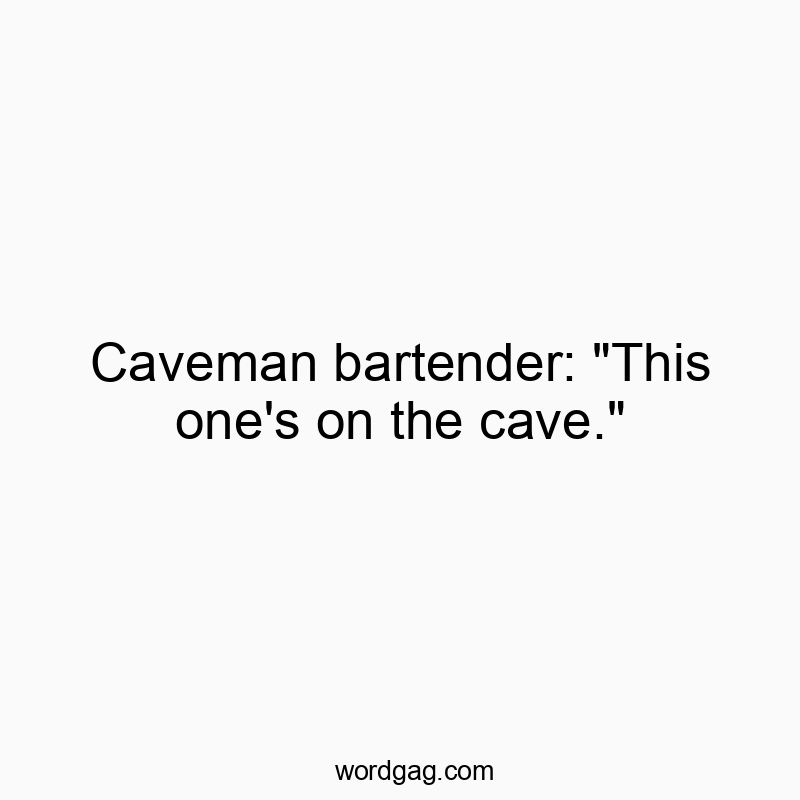 Funny drink quotes - Caveman bartender: “This one’s on the cave.”