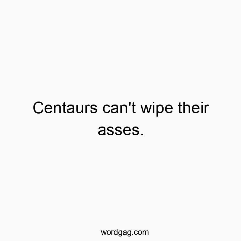 Centaurs can’t wipe their asses.