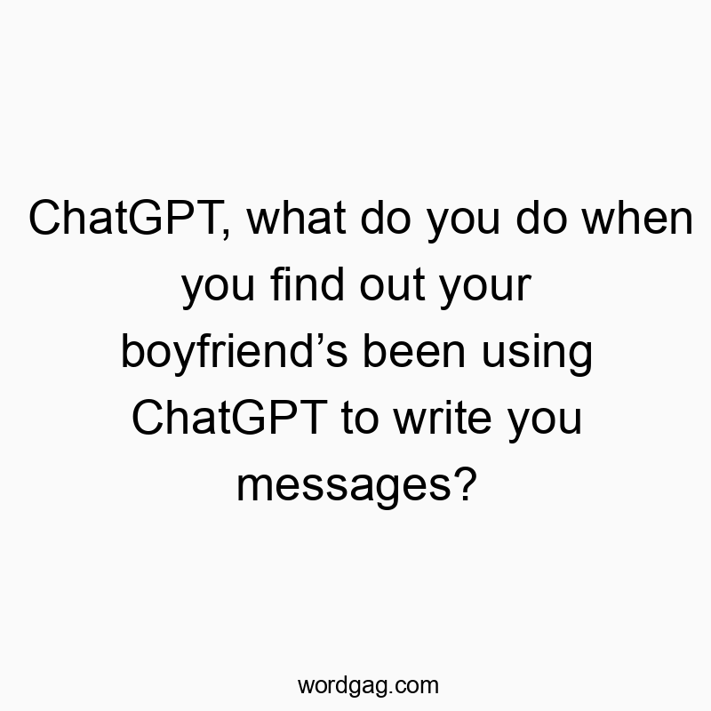 ChatGPT, what do you do when you find out your boyfriend’s been using ChatGPT to write you messages?