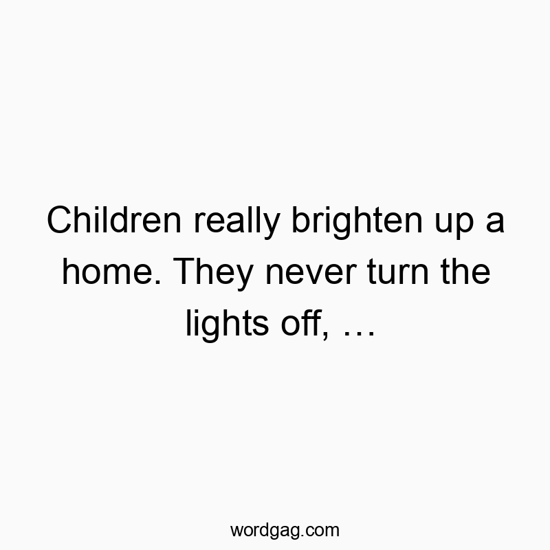 Children really brighten up a home. They never turn the lights off, …