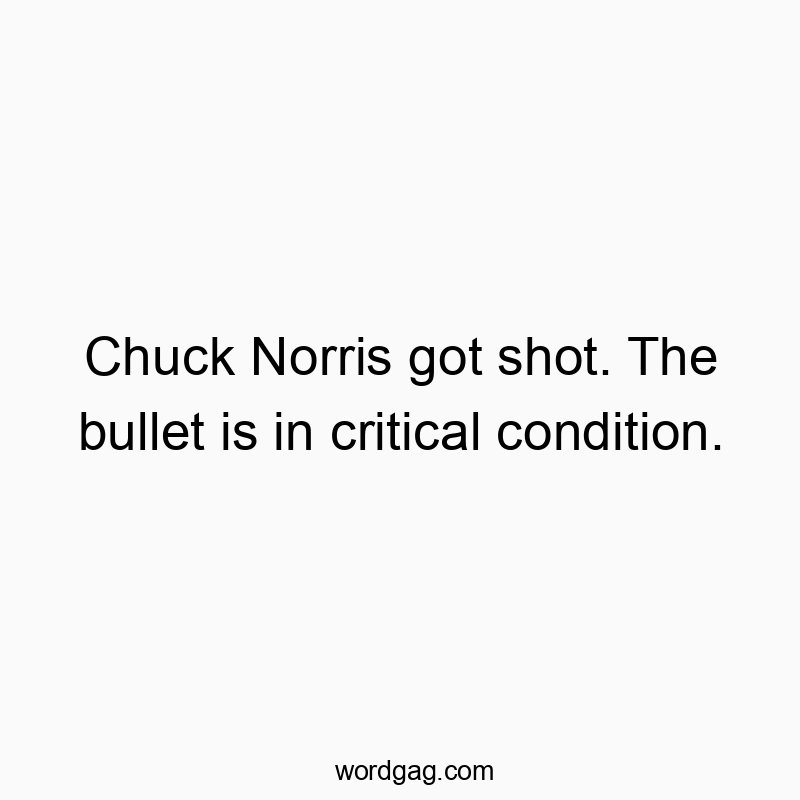 Chuck Norris got shot. The bullet is in critical condition.