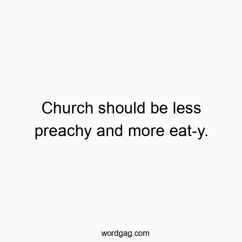 Church should be less preachy and more eat-y.