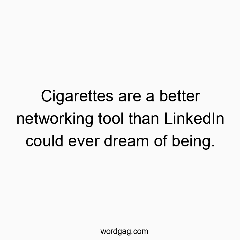 Cigarettes are a better networking tool than LinkedIn could ever dream of being.