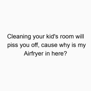 Cleaning your kid’s room will piss you off, cause why is my Airfryer in here?