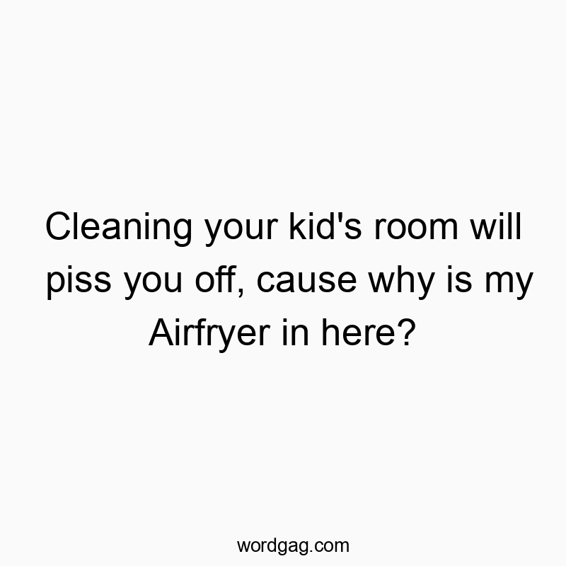 Cleaning your kid’s room will piss you off, cause why is my Airfryer in here?