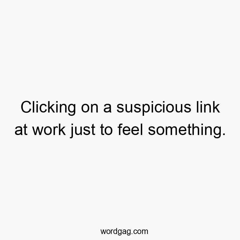 Clicking on a suspicious link at work just to feel something.