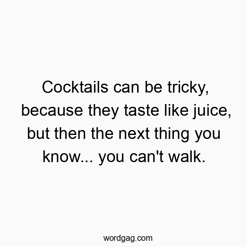 Cocktails can be tricky, because they taste like juice, but then the next thing you know… you can’t walk.