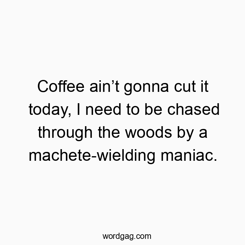 Coffee ain’t gonna cut it today, I need to be chased through the woods by a machete-wielding maniac.
