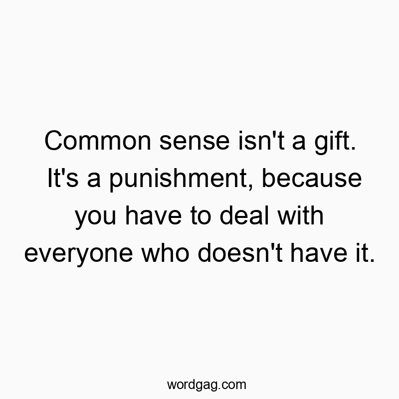 Common sense isn’t a gift. It’s a punishment, because you have to deal with everyone who doesn’t have it.
