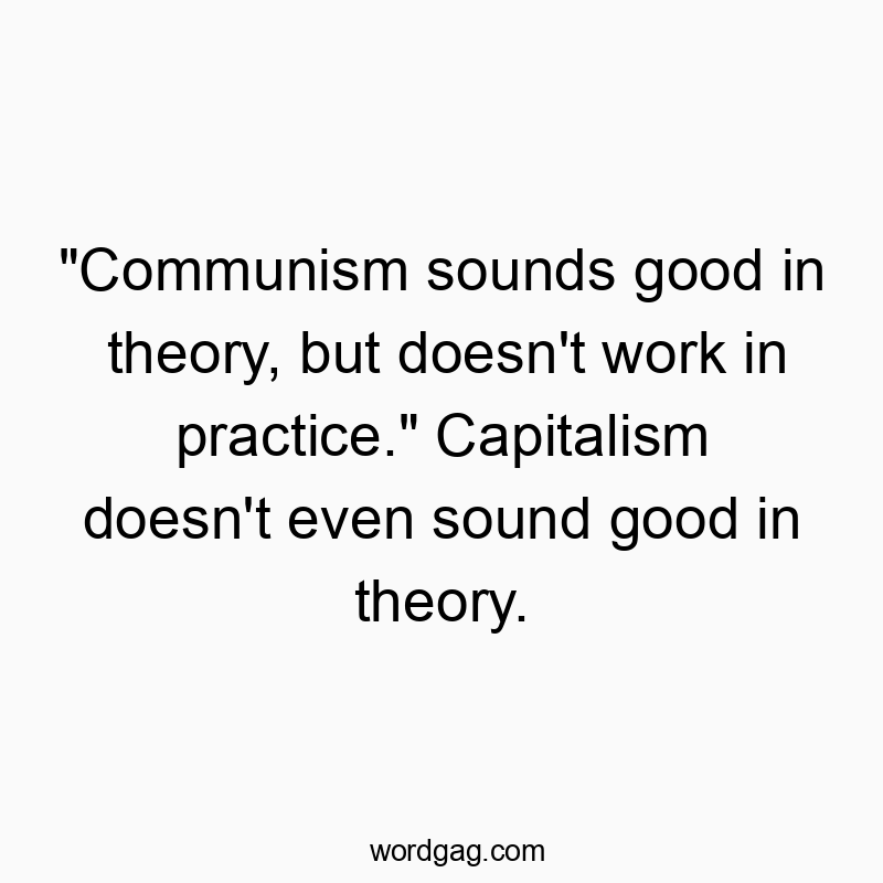 “Communism sounds good in theory, but doesn’t work in practice.” Capitalism doesn’t even sound good in theory.