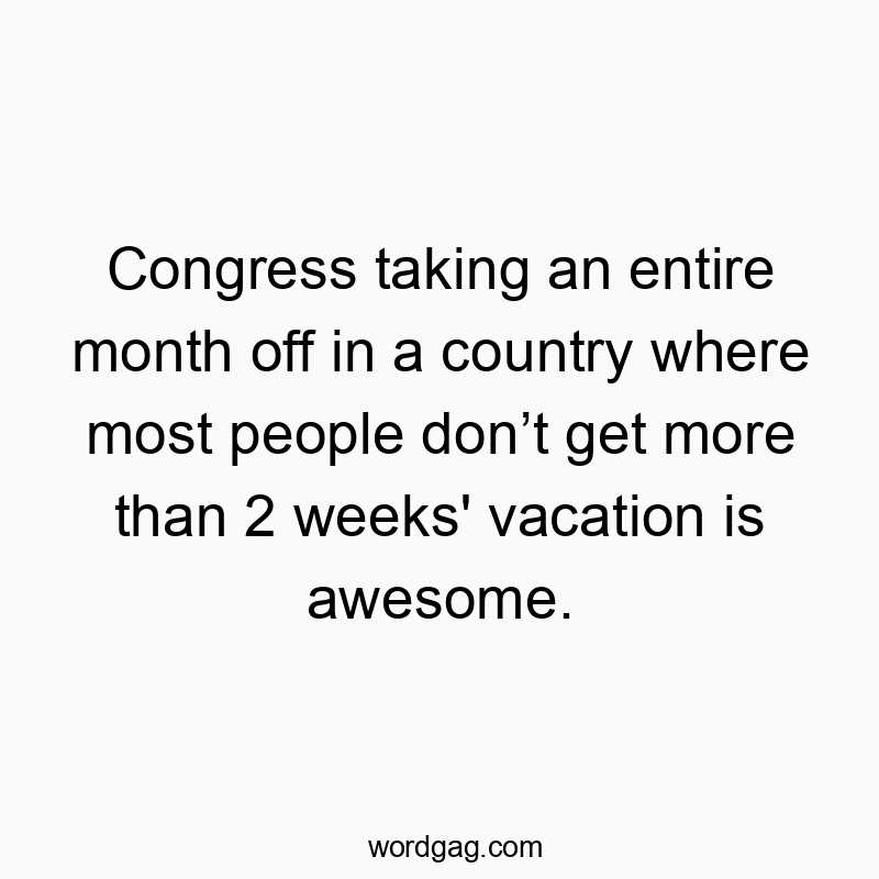 Congress taking an entire month off in a country where most people don’t get more than 2 weeks’ vacation is awesome.