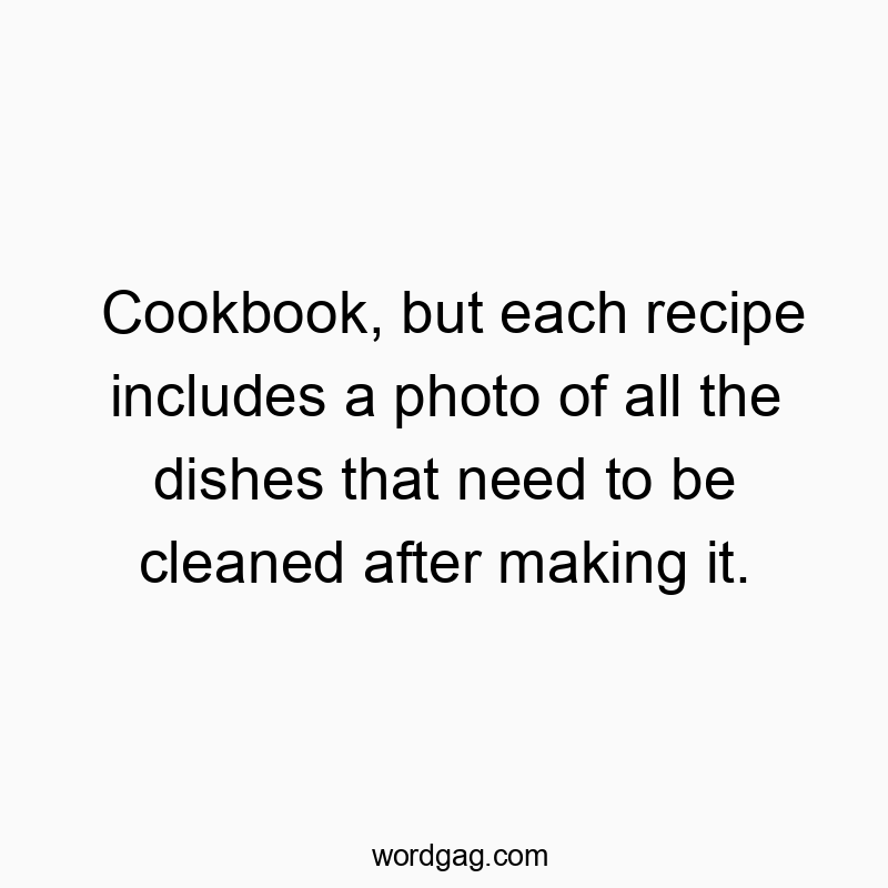 Funny need quotes - Cookbook, but each recipe includes a photo of all the dishes that need to be cleaned after making it.