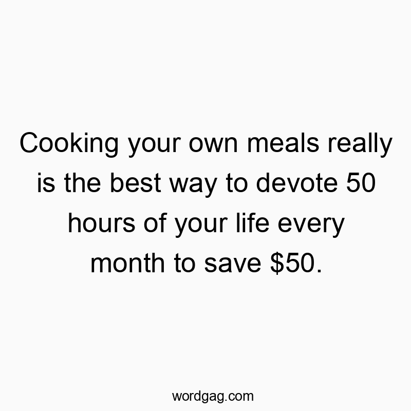 Cooking your own meals really is the best way to devote 50 hours of your life every month to save $50.