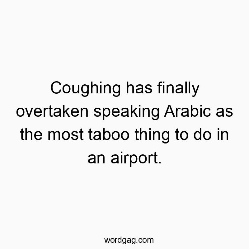 Coughing has finally overtaken speaking Arabic as the most taboo thing to do in an airport.