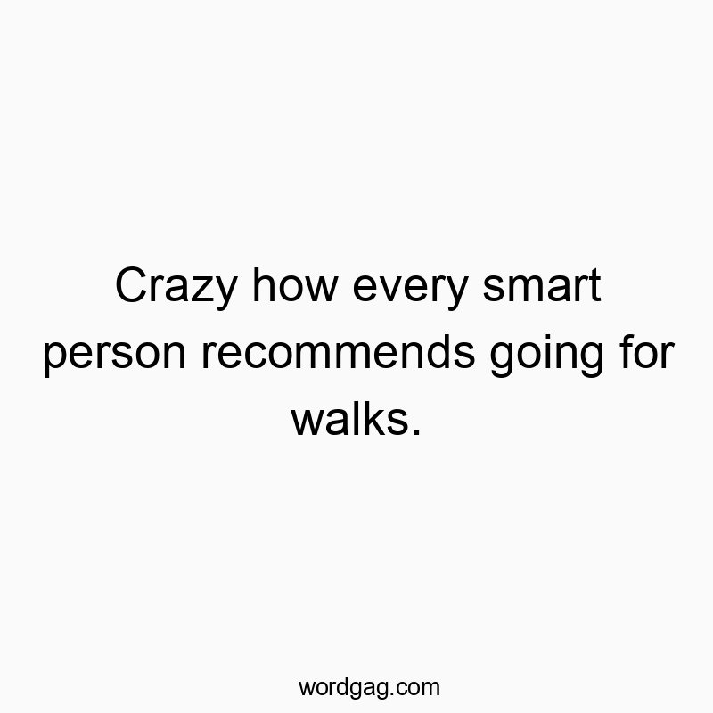 Crazy how every smart person recommends going for walks.
