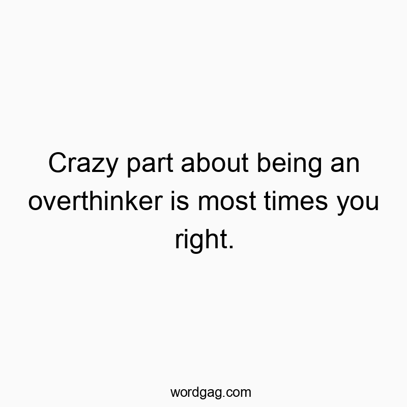 Crazy part about being an overthinker is most times you right.