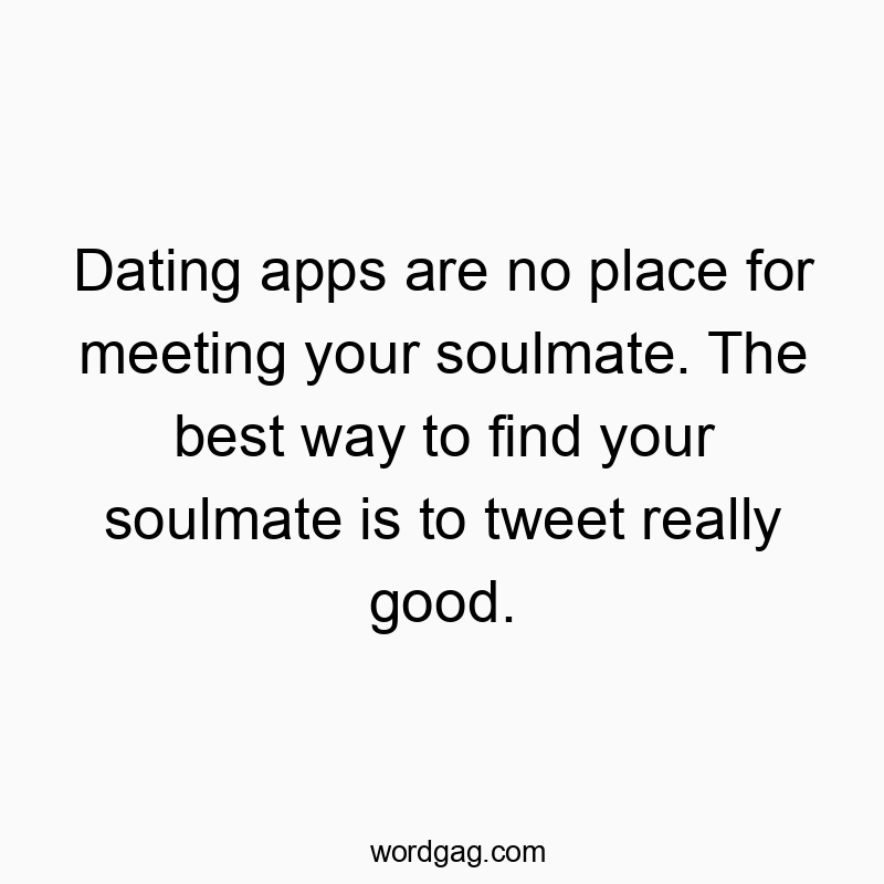 Dating apps are no place for meeting your soulmate. The best way to find your soulmate is to tweet really good.