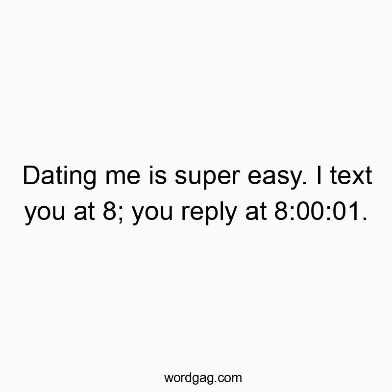 Dating me is super easy. I text you at 8; you reply at 8:00:01.