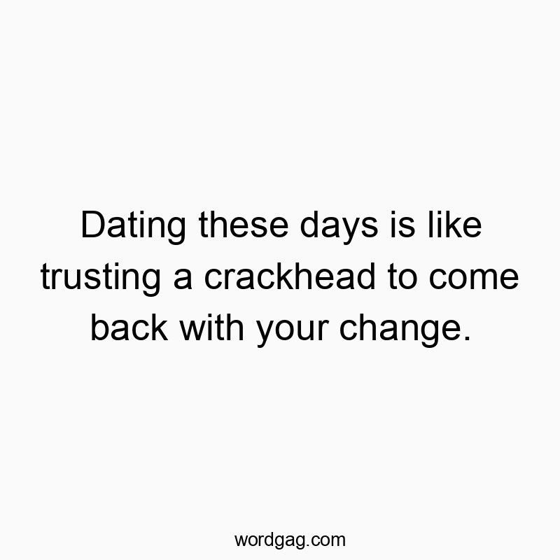 Dating these days is like trusting a crackhead to come back with your change.