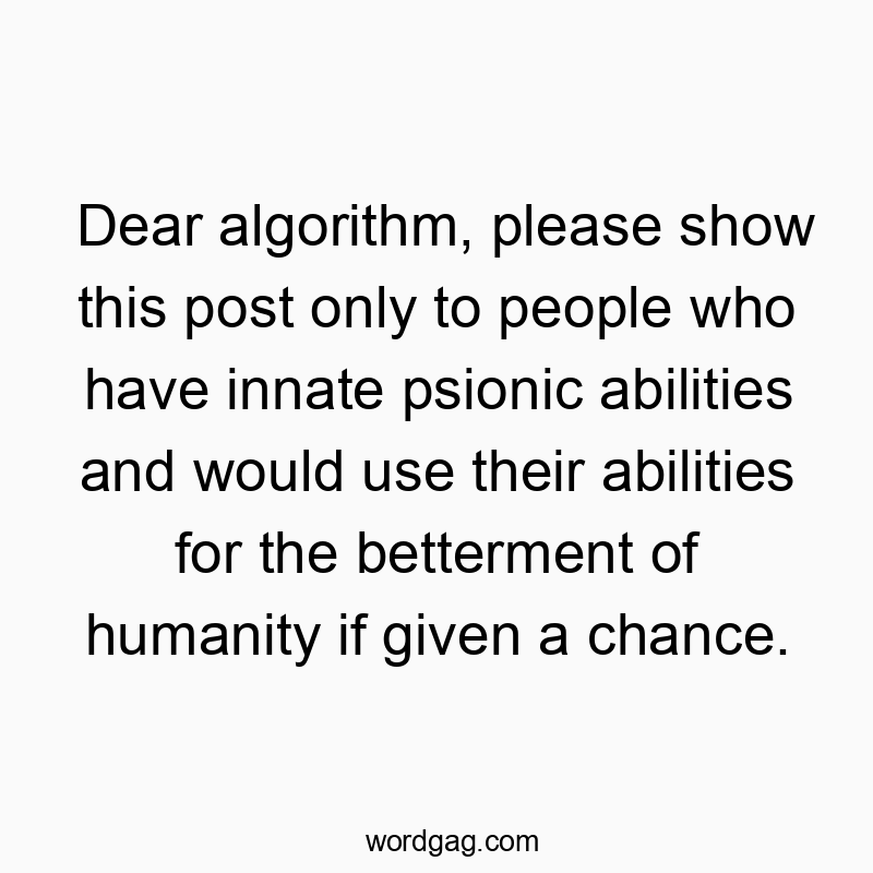 Dear algorithm, please show this post only to people who have innate psionic abilities and would use their abilities for the betterment of humanity if given a chance.