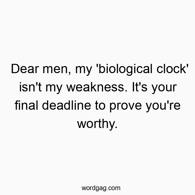 Dear men, my ‘biological clock’ isn’t my weakness. It’s your final deadline to prove you’re worthy.