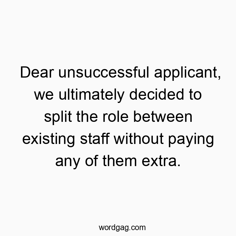 Dear unsuccessful applicant, we ultimately decided to split the role between existing staff without paying any of them extra.