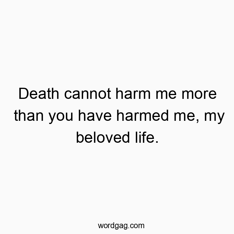 Death cannot harm me more than you have harmed me, my beloved life.