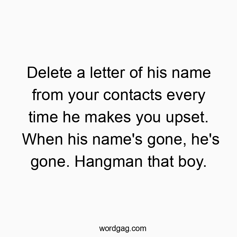 Delete a letter of his name from your contacts every time he makes you upset. When his name’s gone, he’s gone. Hangman that boy.