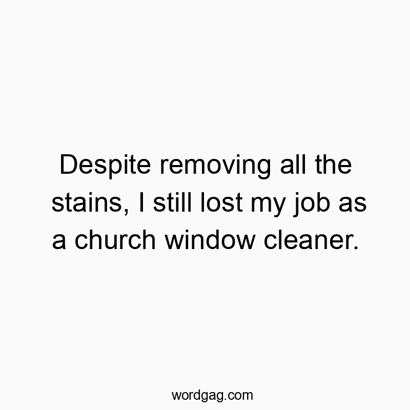 Despite removing all the stains, I still lost my job as a church window cleaner.