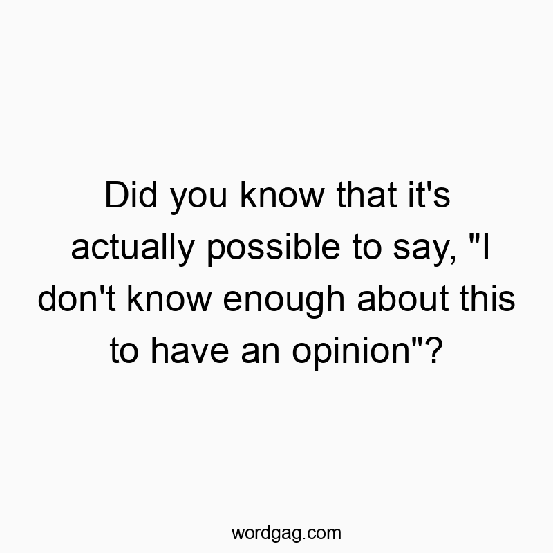 Funny know quotes - Did you know that it’s actually possible to say, “I don’t know enough about this to have an opinion”?