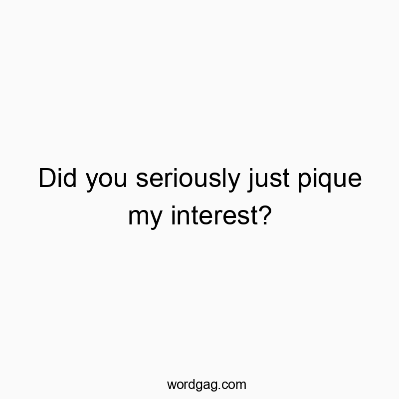 Did you seriously just pique my interest?